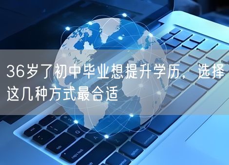 36岁了初中毕业想提升学历，选择这几种方式最合适