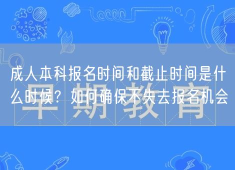 成人本科报名时间和截止时间是什么时候？如何确保不失去报名机会