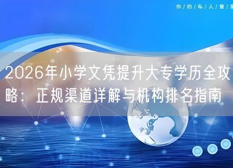 2026年小学文凭提升大专学历全攻略：正规渠道详解与机构排名指南