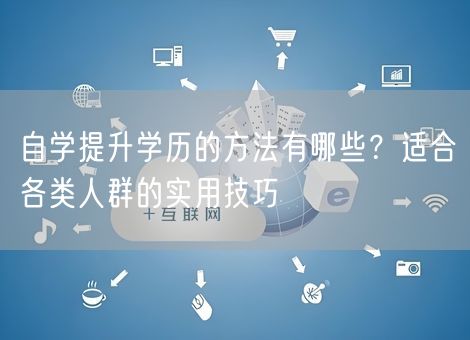 自学提升学历的方法有哪些？适合各类人群的实用技巧