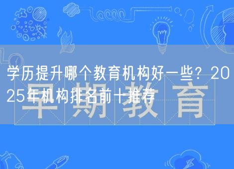 学历提升哪个教育机构好一些？2025年机构排名前十推荐