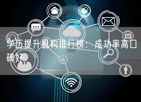 学历提升机构排行榜：成功率高口碑好