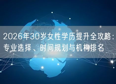 2026年30岁女性学历提升全攻略：专业选择、时间规划与机构排名