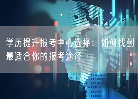 学历提升报考中心选择：如何找到最适合你的报考途径