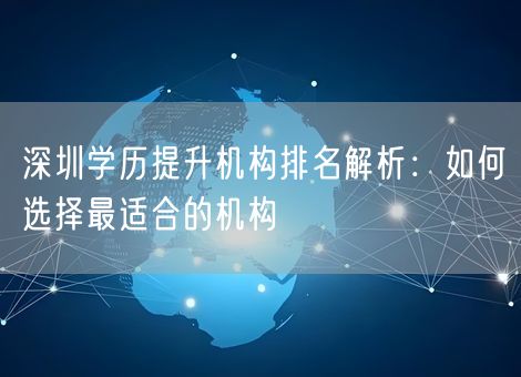 深圳学历提升机构排名解析：如何选择最适合的机构