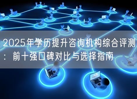 2025年学历提升咨询机构综合评测：前十强口碑对比与选择指南