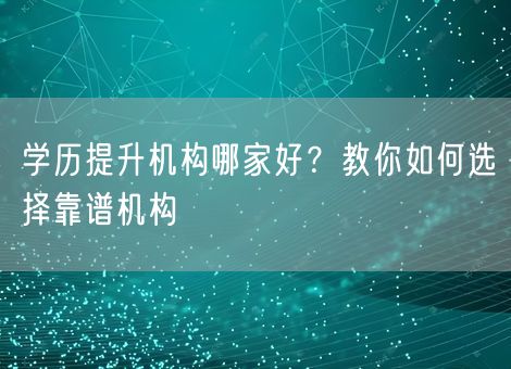 学历提升机构哪家好？教你如何选择靠谱机构