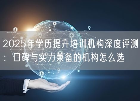 2025年学历提升培训机构深度评测:口碑与实力兼备的机构怎么选 2025年学历提升培训机构深度评测:口碑与实力兼备的机构怎么选