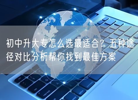 初中升大专怎么选最适合？五种途径对比分析帮你找到最佳方案