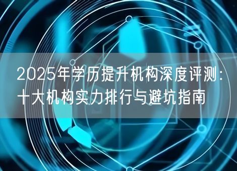 2025年学历提升机构深度评测：十大机构实力排行与避坑指南