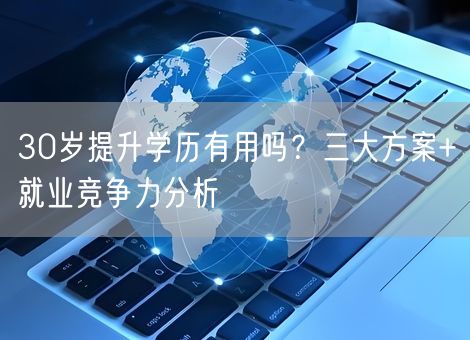 30岁提升学历有用吗？三大方案+就业竞争力分析