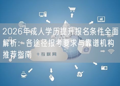 2026年成人学历提升报名条件全面解析：各途径报考要求与靠谱机构推荐指南