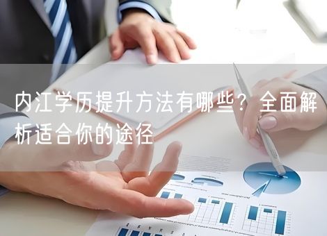内江学历提升方法有哪些?全面解析适合你的途径 内江学历提升方法有哪些?全面解析适合你的途径