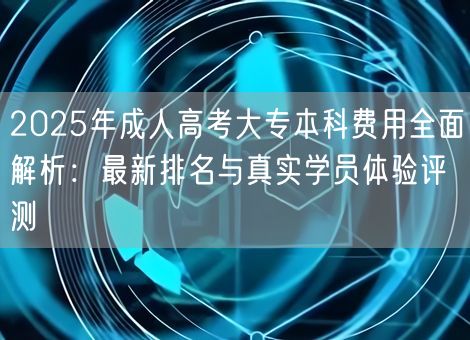 2025年成人高考大专本科费用全面解析：最新排名与真实学员体验评测