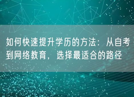 如何快速提升学历的方法:从自考到网络教育,选择最适合的路径 如何快速提升学历的方法:从自考到网络教育,选择最适合的路径