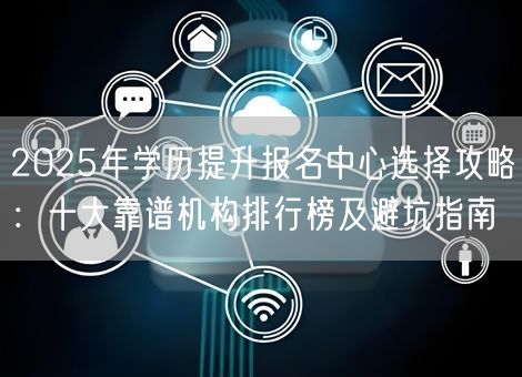 2025年学历提升报名中心选择攻略：十大靠谱机构排行榜及避坑指南