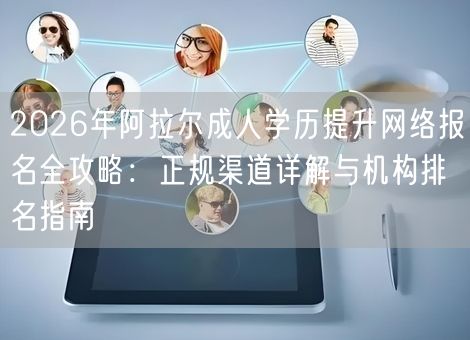 2026年阿拉尔成人学历提升网络报名全攻略:正规渠道详解与机构排名指南 2026年阿拉尔成人学历提升网络报名全攻略:正规渠道详解与机构排名指南