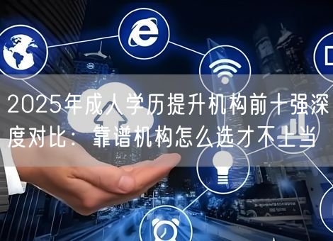 2025年成人学历提升机构前十强深度对比：靠谱机构怎么选才不上当
