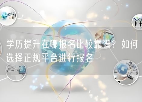 学历提升在哪报名比较靠谱？如何选择正规平台进行报名