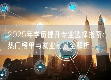 2025年学历提升专业选择指南：热门榜单与就业前景全解析