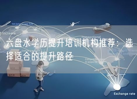 六盘水学历提升培训机构推荐：选择适合的提升路径