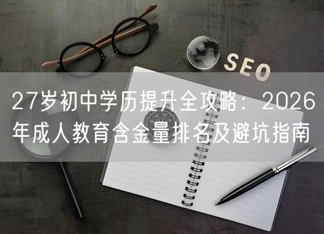 27岁初中学历提升全攻略：2026年成人教育含金量排名及避坑指南