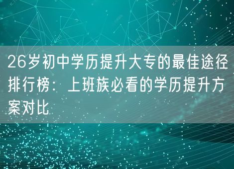 26岁初中学历提升大专的最佳途径排行榜：上班族必看的学历提升方案对比