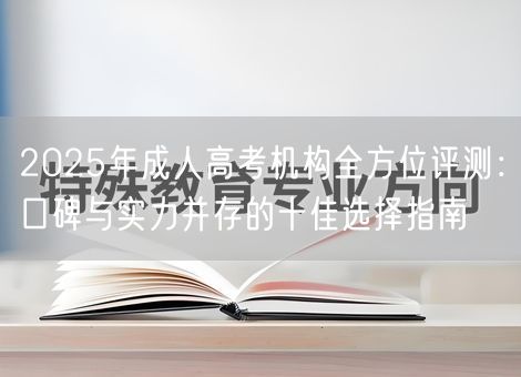 2025年成人高考机构全方位评测：口碑与实力并存的十佳选择指南