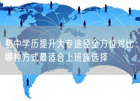 初中学历提升大专途径全方位对比：哪种方式最适合上班族选择