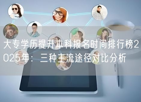 大专学历提升本科报名时间排行榜2025年：三种主流途径对比分析