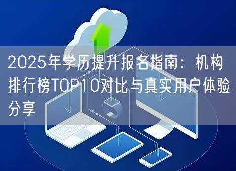 2025年学历提升报名指南：机构排行榜TOP10对比与真实用户体验分享