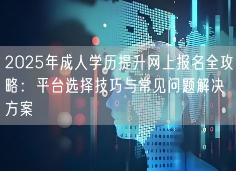2025年成人学历提升网上报名全攻略:平台选择技巧与常见问题解决方案 2025年成人学历提升网上报名全攻略:平台选择技巧与常见问题解决方案