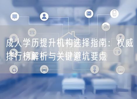 成人学历提升机构选择指南：权威排行榜解析与关键避坑要点