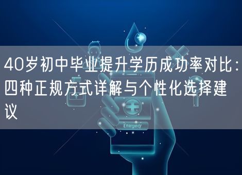 40岁初中毕业提升学历成功率对比：四种正规方式详解与个性化选择建议