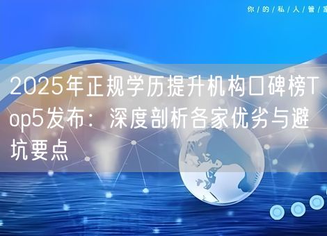 2025年正规学历提升机构口碑榜Top5发布：深度剖析各家优劣与避坑要点