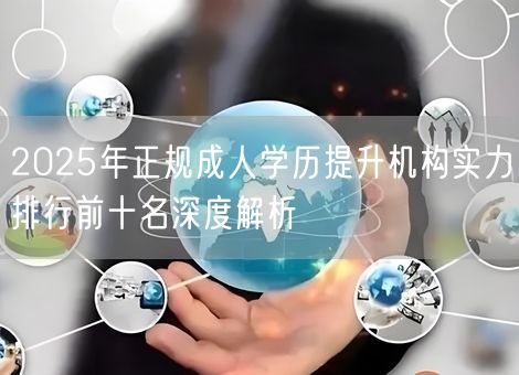 2025年正规成人学历提升机构实力排行前十名深度解析 2025年正规成人学历提升机构实力排行前十名深度解析