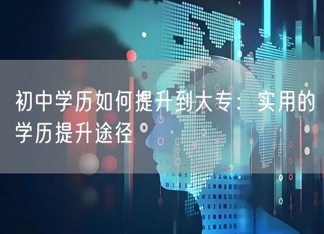 初中学历如何提升到大专：实用的学历提升途径