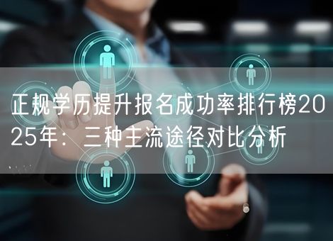 正规学历提升报名成功率排行榜2025年：三种主流途径对比分析