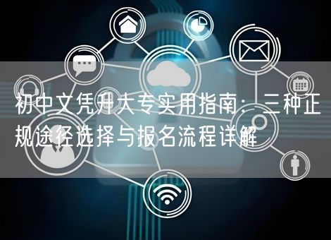 初中文凭升大专实用指南：三种正规途径选择与报名流程详解