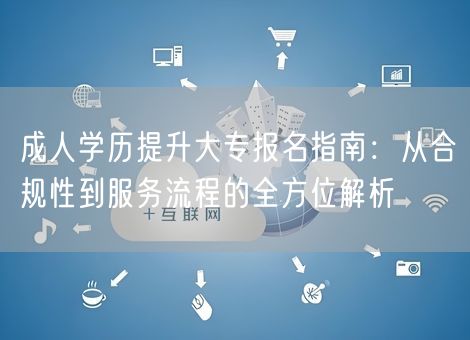 成人学历提升大专报名指南：从合规性到服务流程的全方位解析