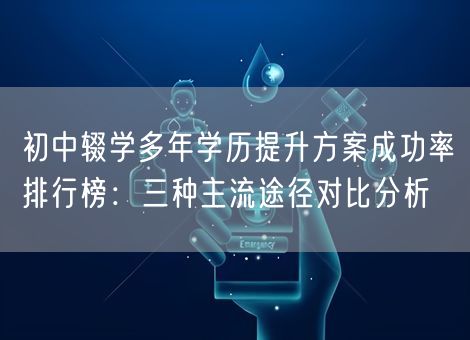 初中辍学多年学历提升方案成功率排行榜：三种主流途径对比分析