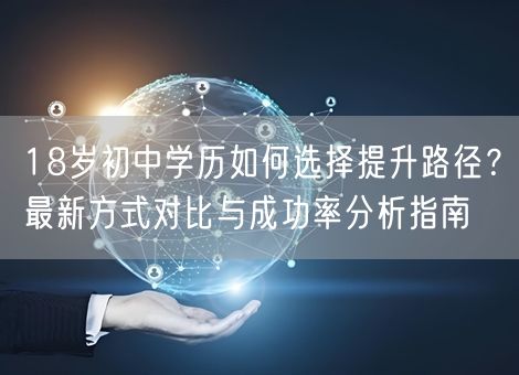 18岁初中学历如何选择提升路径？最新方式对比与成功率分析指南