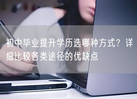 初中毕业提升学历选哪种方式？详细比较各类途径的优缺点