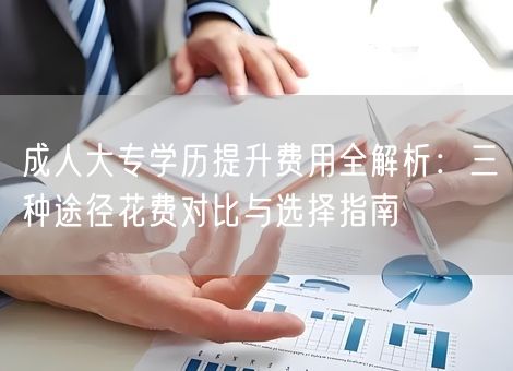 成人大专学历提升费用全解析：三种途径花费对比与选择指南