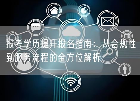 报考学历提升报名指南：从合规性到服务流程的全方位解析