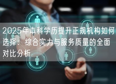 2025年本科学历提升正规机构如何选择：综合实力与服务质量的全面对比分析