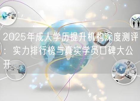 2025年成人学历提升机构深度测评:实力排行榜与真实学员口碑大公开 2025年成人学历提升机构深度测评:实力排行榜与真实学员口碑大公开