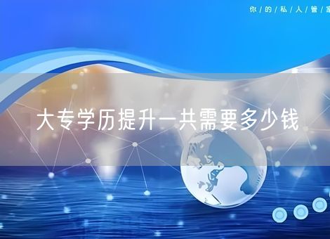 大专学历提升一共需要多少钱