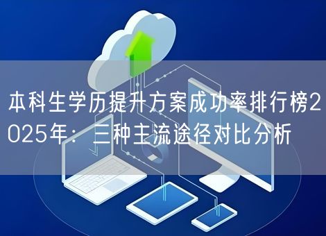 本科生学历提升方案成功率排行榜2025年：三种主流途径对比分析