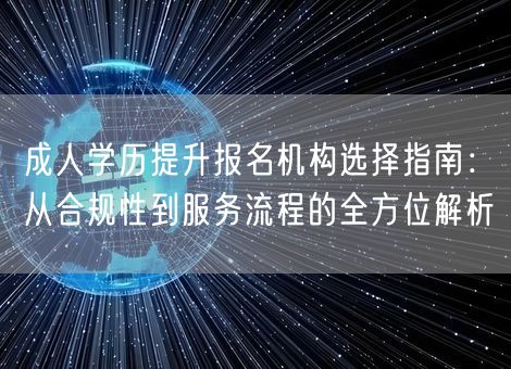 成人学历提升报名机构选择指南:从合规性到服务流程的全方位解析 成人学历提升报名机构选择指南:从合规性到服务流程的全方位解析